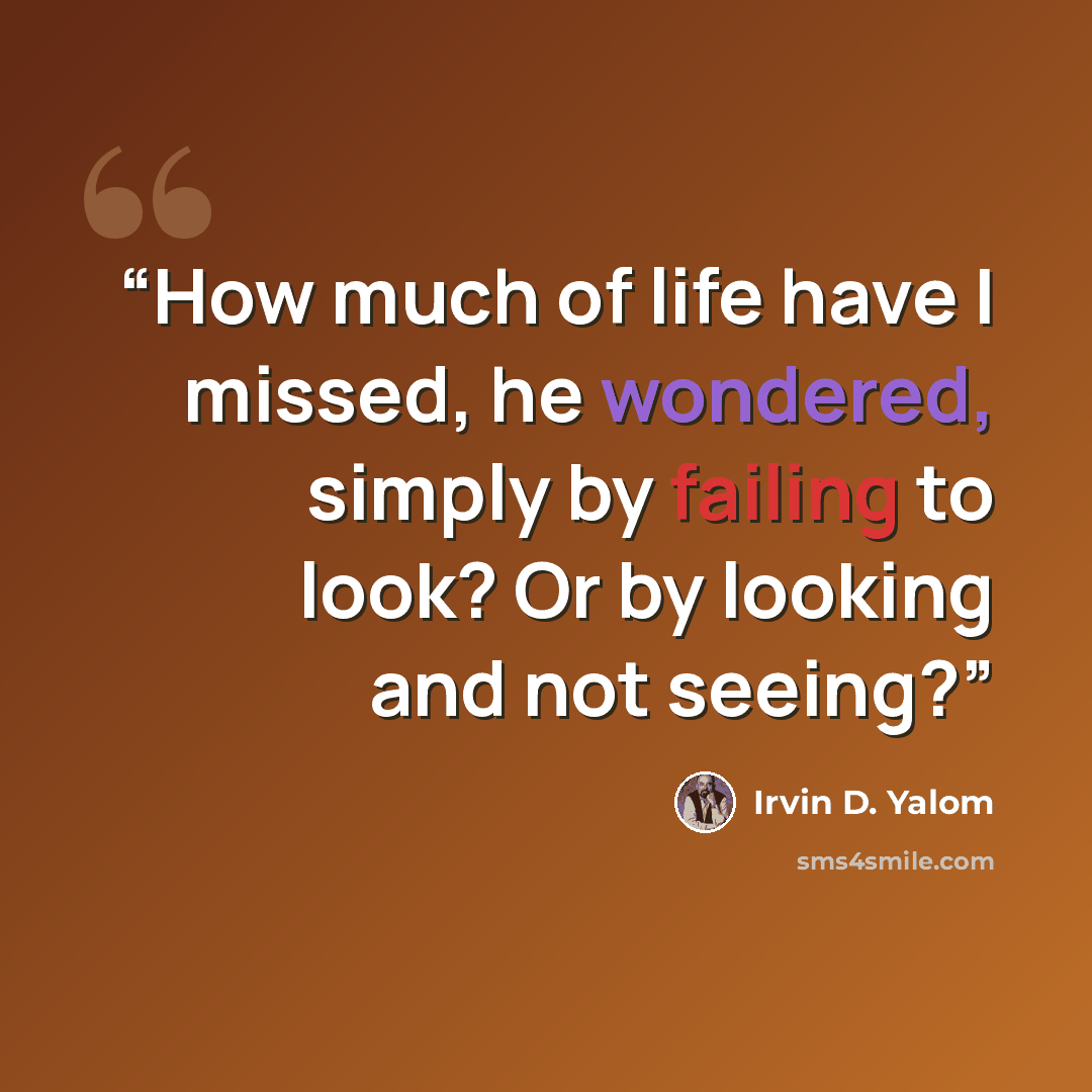“How much of life have I missed, he wondered, simply by failing to look? Or by looking and not seeing?” quote by Irvin D. Yalom