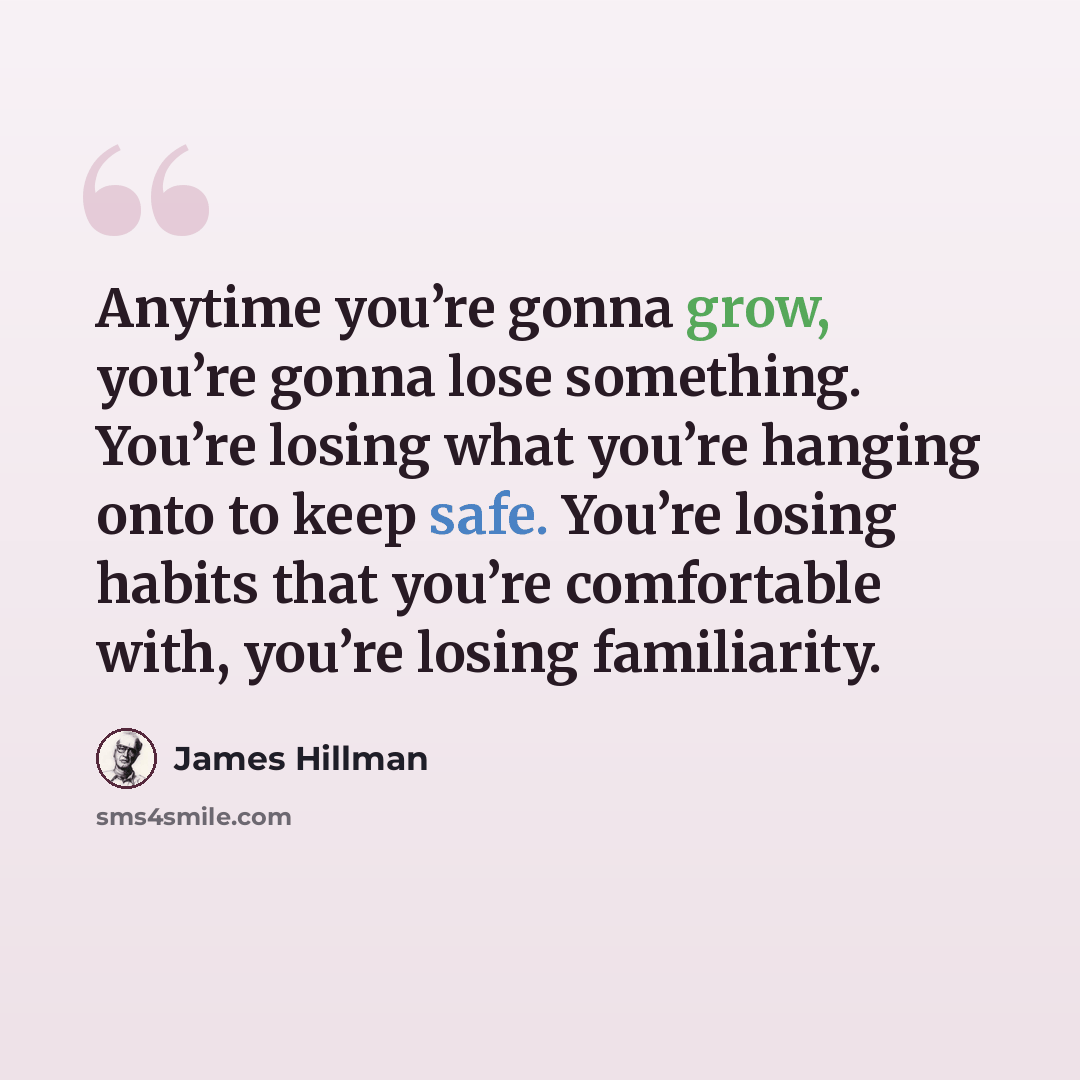 “Anytime you’re gonna grow, you’re gonna lose something. You’re losing what you’re hanging onto to keep safe. You’re losing habits that you’re comfortable with, you’re losing familiarity.” quote by James Hillman