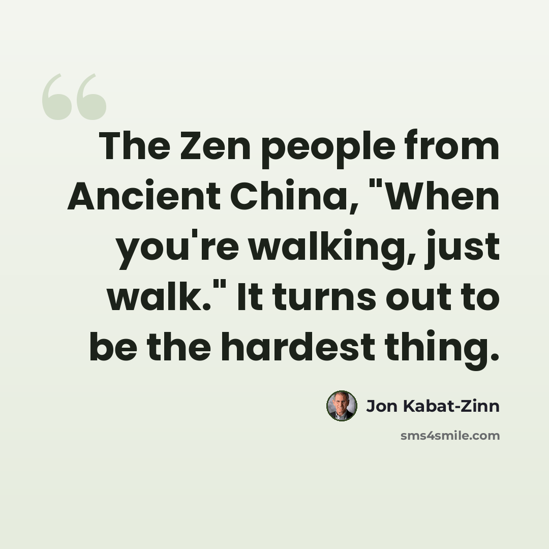 “The Zen people from Ancient China, "When you're walking, just walk." It turns out to be the hardest thing.” quote by Jon Kabat-Zinn