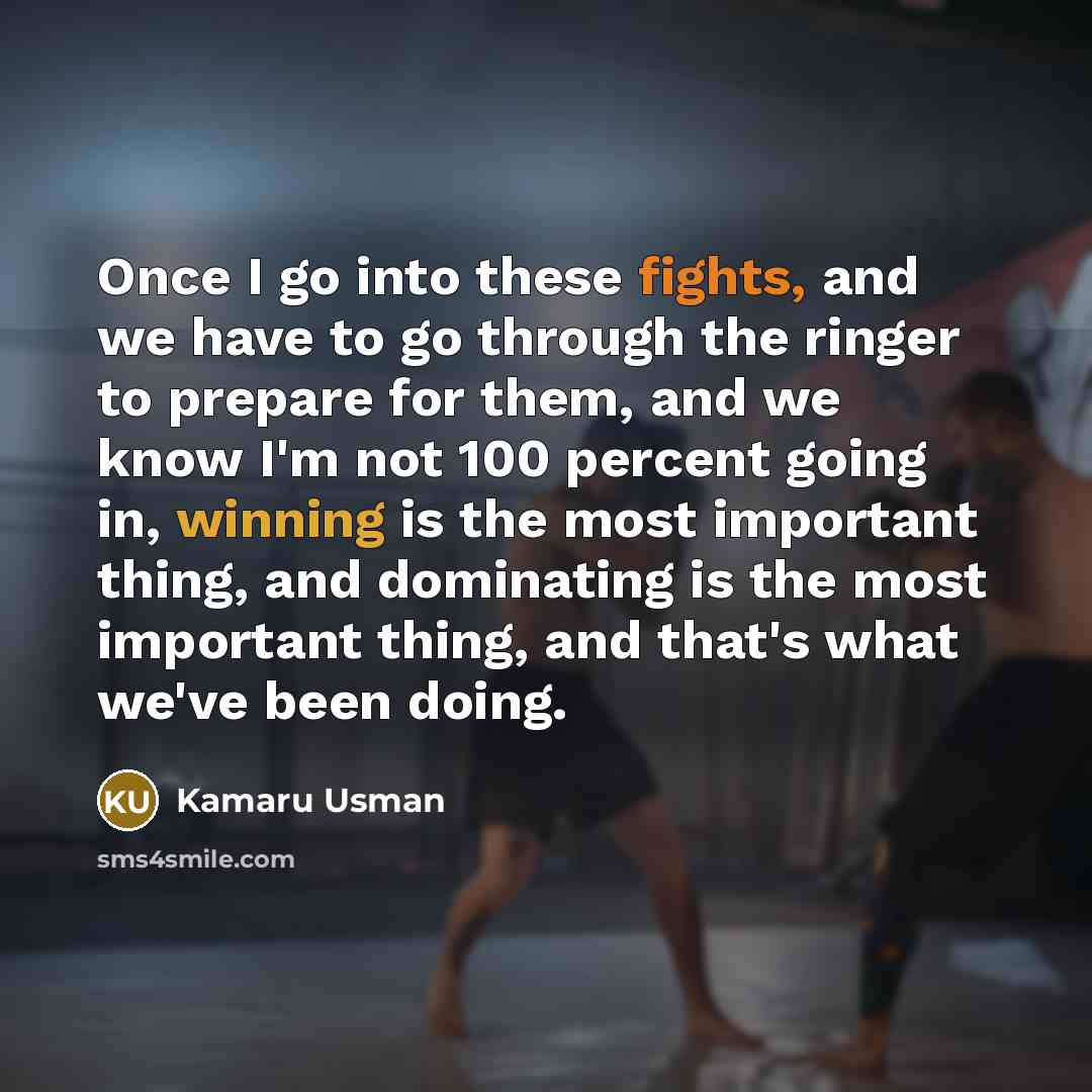 “Once I go into these fights, and we have to go through the ringer to prepare for them, and we know I'm not 100 percent going in, winning is the most important thing, and dominating is the most important thing, and that's what we've been doing.” quote by Kamaru Usman