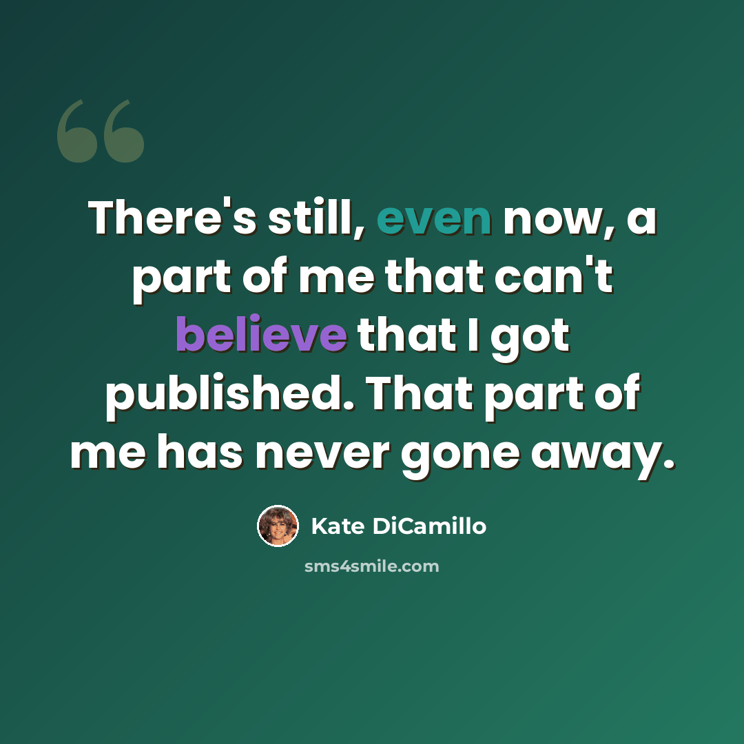 “There's still, even now, a part of me that can't believe that I got published. That part of me has never gone away.” quote by Kate DiCamillo