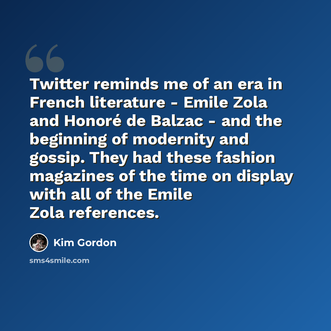 “Twitter reminds me of an era in French literature - Emile Zola and Honoré de Balzac - and the beginning of modernity and gossip. They had these fashion magazines of the time on display with all of the Emile Zola references.” quote by Kim Gordon