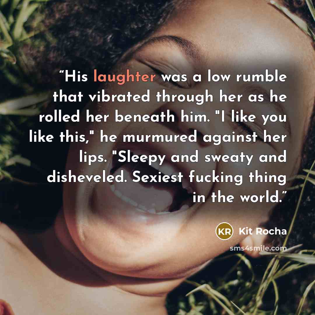 “His laughter was a low rumble that vibrated through her as he rolled her beneath him. "I like you like this," he murmured against her lips. "Sleepy and sweaty and disheveled. Sexiest fucking thing in the world.” quote by Kit Rocha