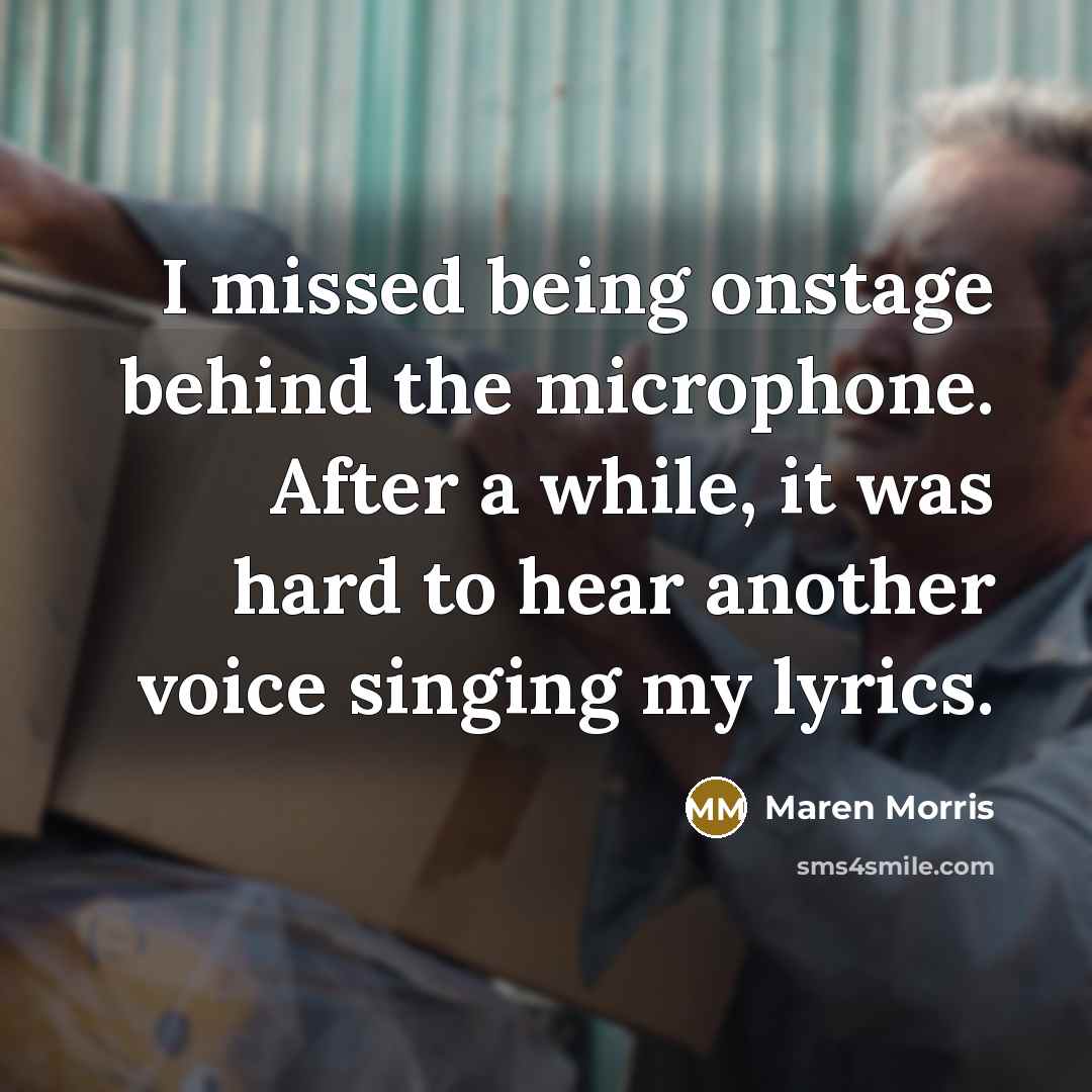“I missed being onstage behind the microphone. After a while, it was hard to hear another voice singing my lyrics.” quote by Maren Morris