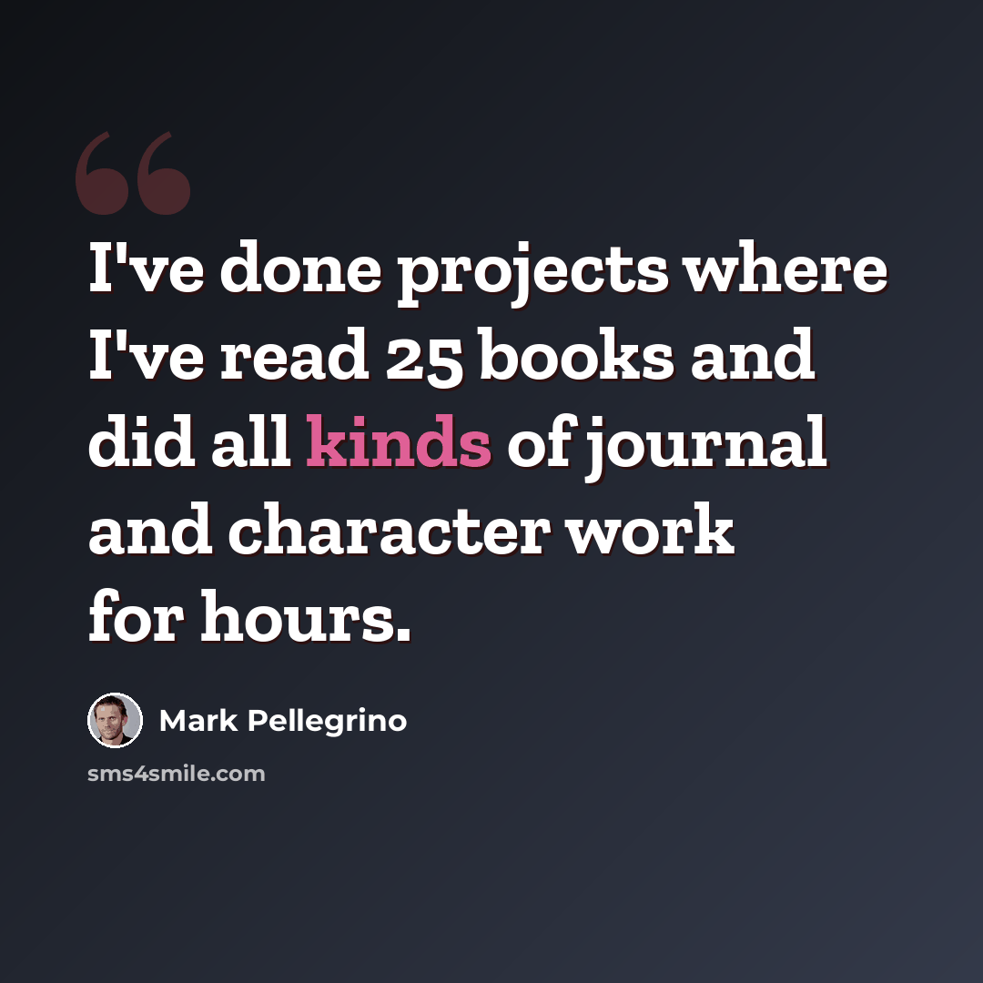 “I've done projects where I've read 25 books and did all kinds of journal and character work for hours.” quote by Mark Pellegrino