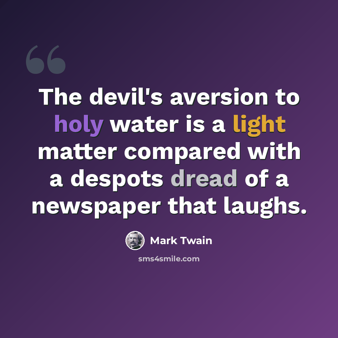 “The devil's aversion to holy water is a light matter compared with a despots dread of a newspaper that laughs.” quote by Mark Twain