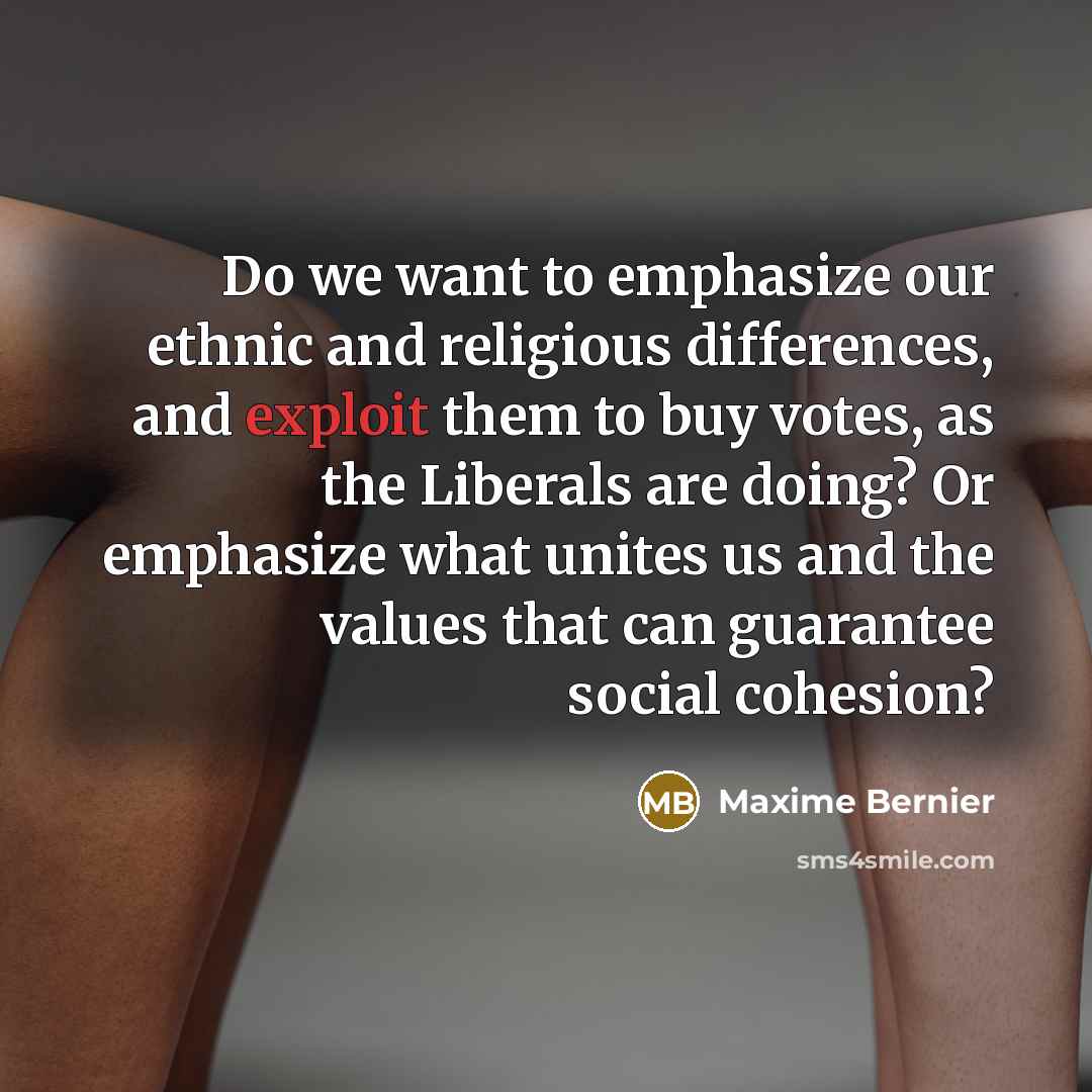 “Do we want to emphasize our ethnic and religious differences, and exploit them to buy votes, as the Liberals are doing? Or emphasize what unites us and the values that can guarantee social cohesion?” quote by Maxime Bernier