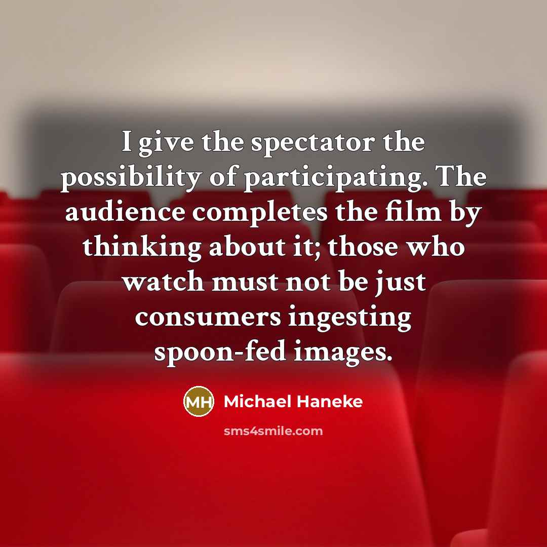 “I give the spectator the possibility of participating. The audience completes the film by thinking about it; those who watch must not be just consumers ingesting spoon-fed images.” quote by Michael Haneke