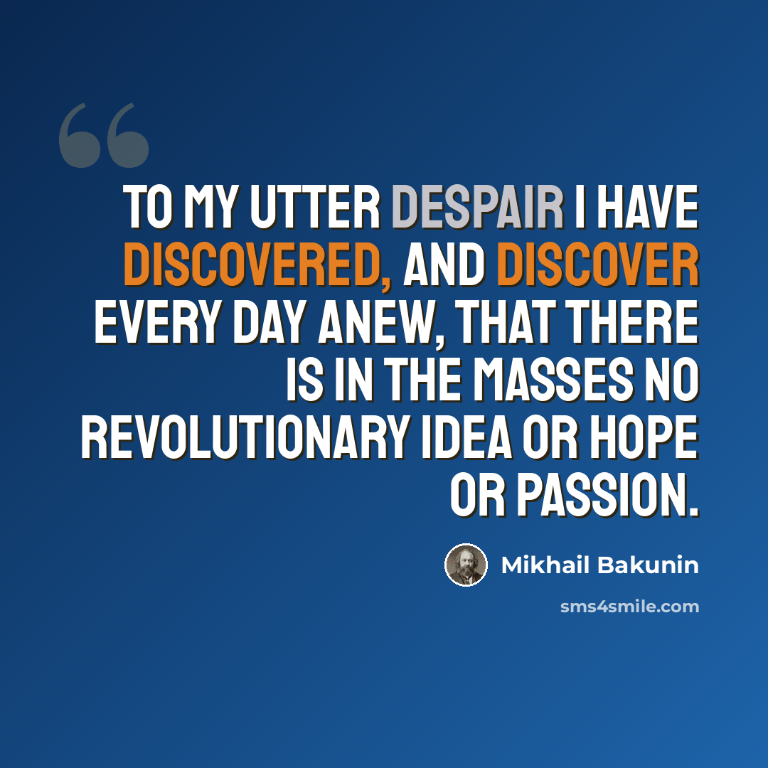 “To my utter despair I have discovered, and discover every day anew, that there is in the masses no revolutionary idea or hope or passion.” quote by Mikhail Bakunin