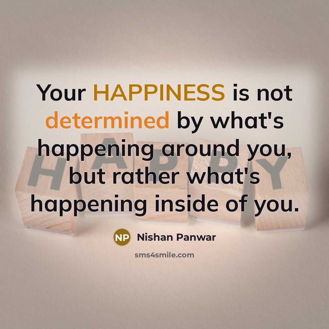 “Your HAPPINESS is not determined by what's happening around you, but rather what's happening inside of you.” quote by Nishan Panwar
