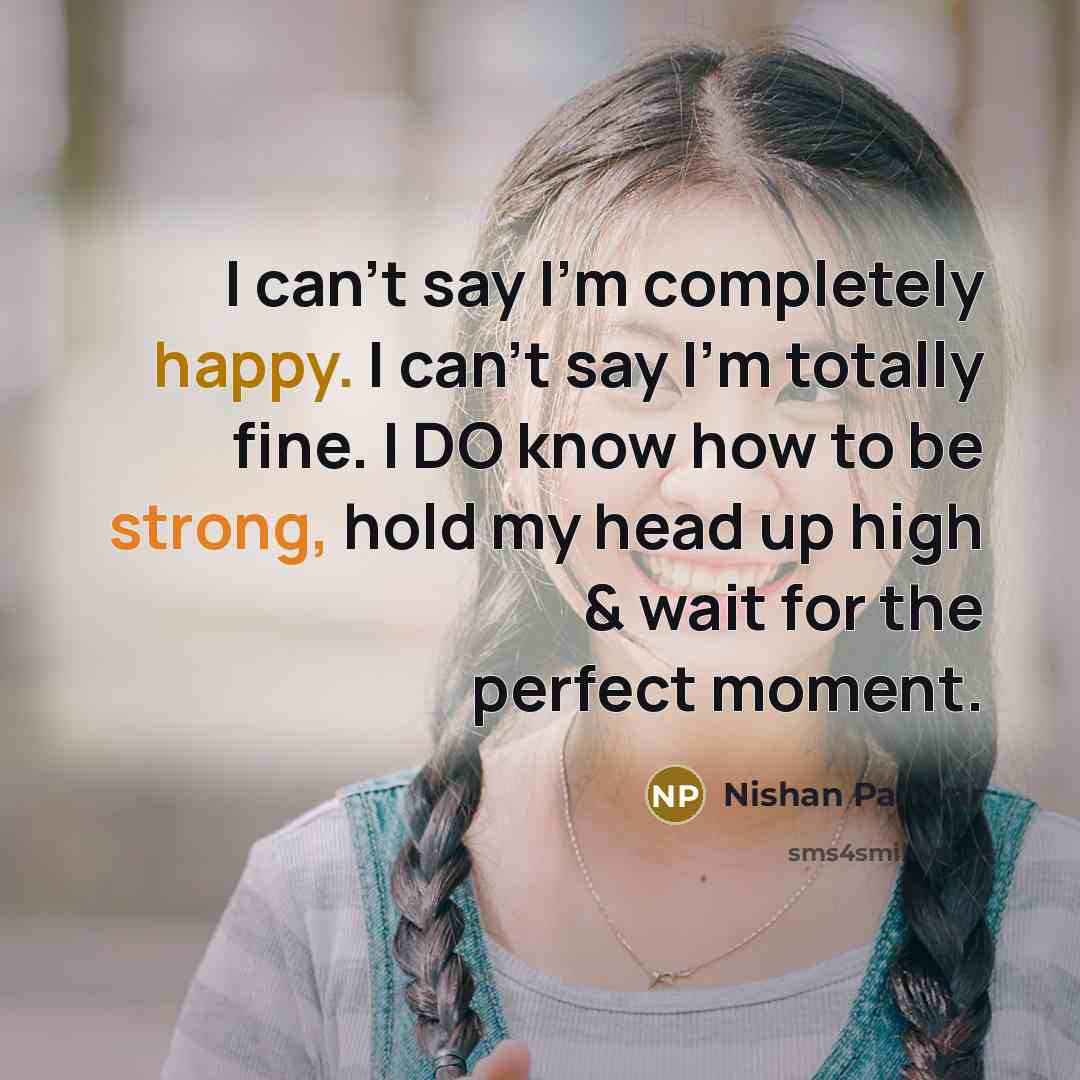 “I can't say I'm completely happy. I can't say I'm totally fine. I DO know how to be strong, hold my head up high & wait for the perfect moment.” quote by Nishan Panwar