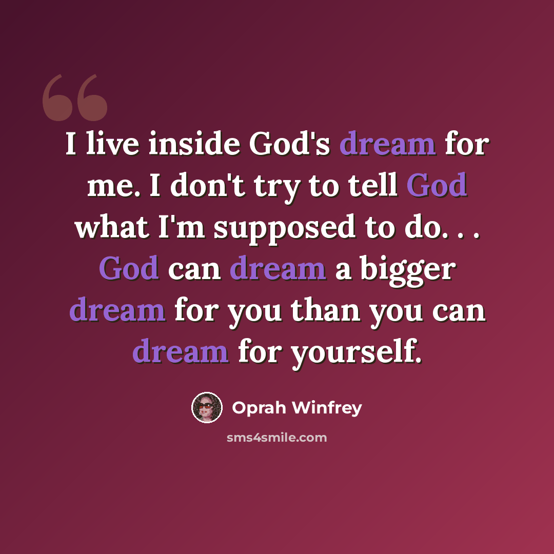 “I live inside God's dream for me. I don't try to tell God what I'm supposed to do. . . God can dream a bigger dream for you than you can dream for yourself.” quote by Oprah Winfrey