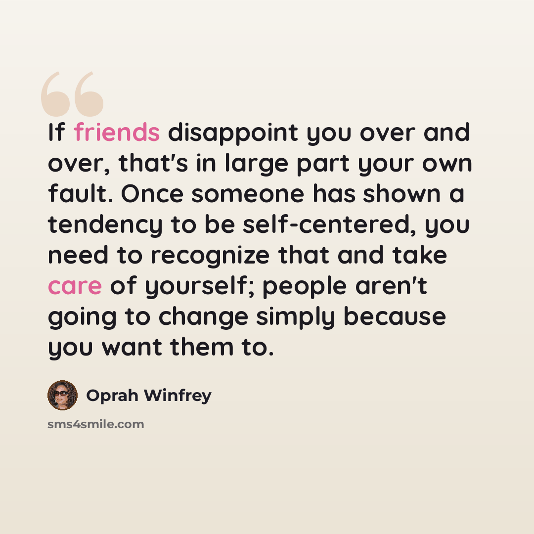 “If friends disappoint you over and over, that's in large part your own fault. Once someone has shown a tendency to be self-centered, you need to recognize that and take care of yourself; people aren't going to change simply because you want them to.” quote by Oprah Winfrey