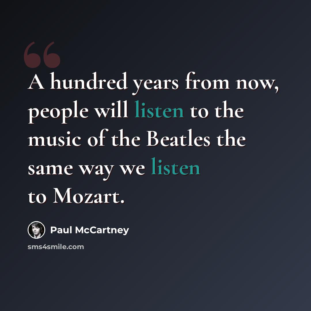 “A hundred years from now, people will listen to the music of the Beatles the same way we listen to Mozart.” quote by Paul McCartney