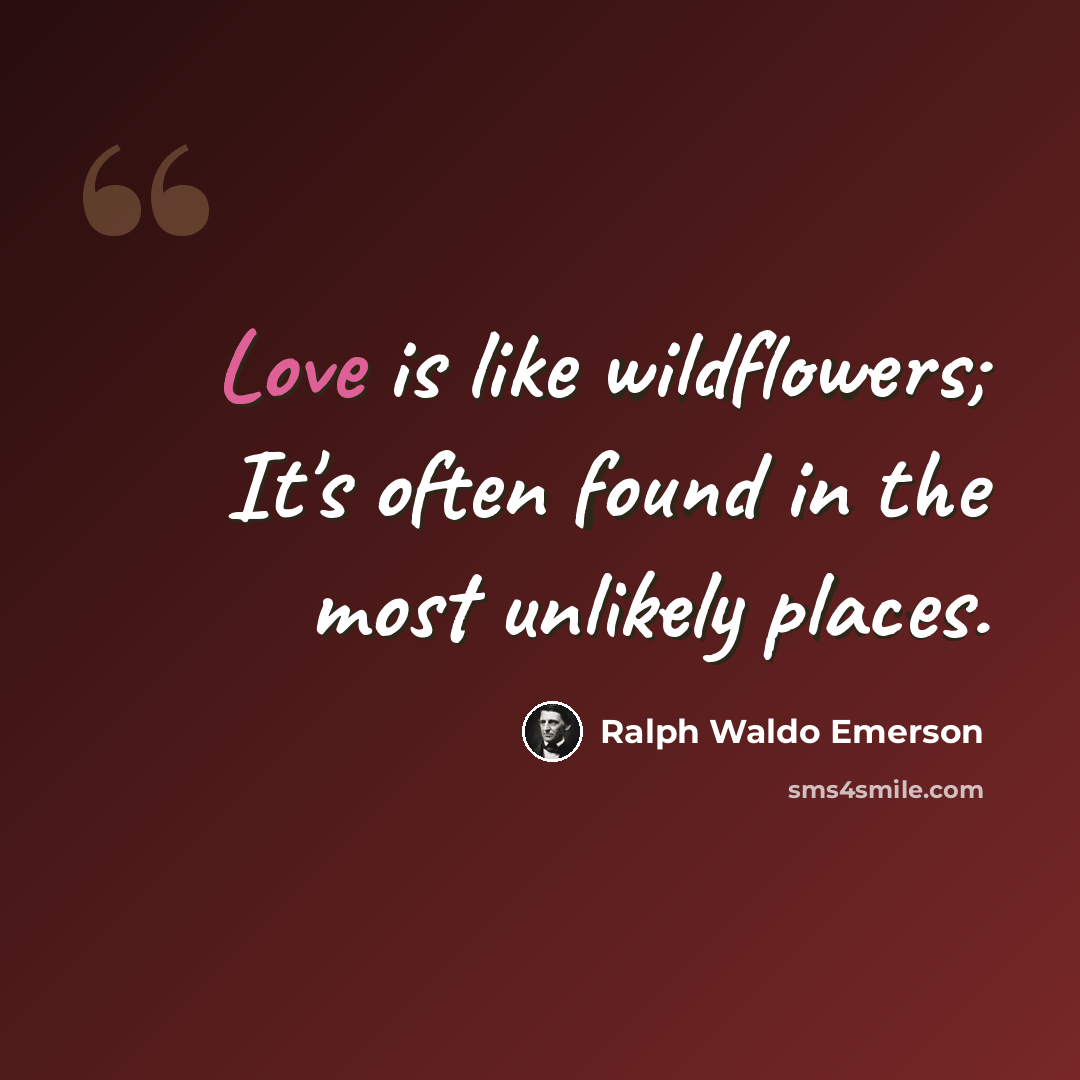 “Love is like wildflowers; It's often found in the most unlikely places.” quote by Ralph Waldo Emerson