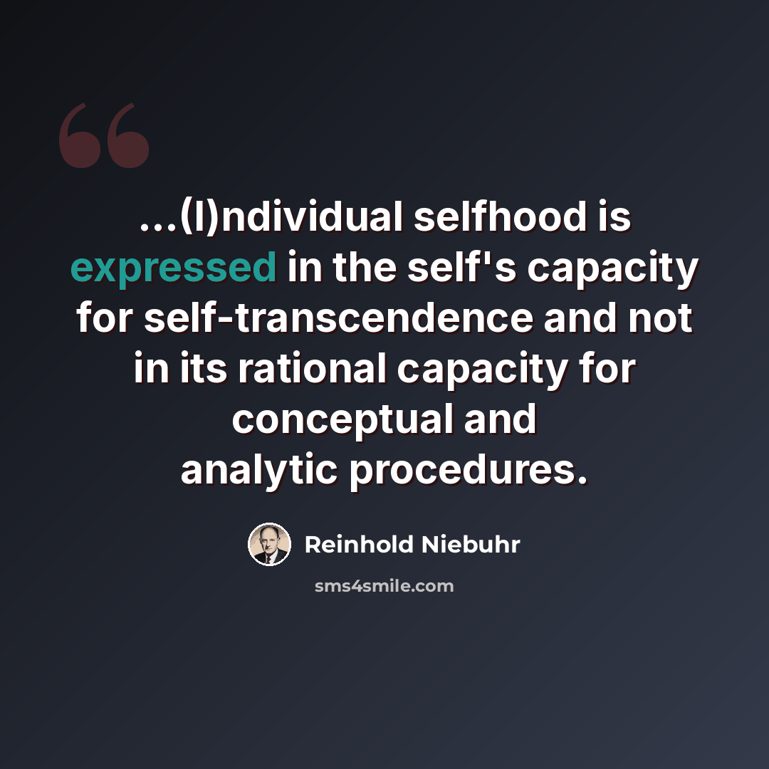 “...(I)ndividual selfhood is expressed in the self's capacity for self-transcendence and not in its rational capacity for conceptual and analytic procedures.” quote by Reinhold Niebuhr