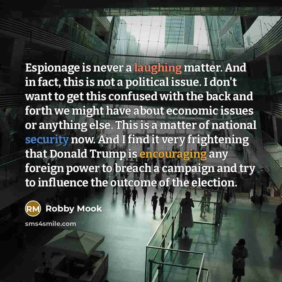 “Espionage is never a laughing matter. And in fact, this is not a political issue. I don't want to get this confused with the back and forth we might have about economic issues or anything else. This is a matter of national security now. And I find it very frightening that Donald Trump is…” quote by Robby Mook