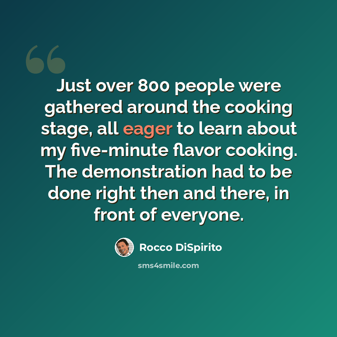 “Just over 800 people were gathered around the cooking stage, all eager to learn about my five-minute flavor cooking. The demonstration had to be done right then and there, in front of everyone.” quote by Rocco DiSpirito
