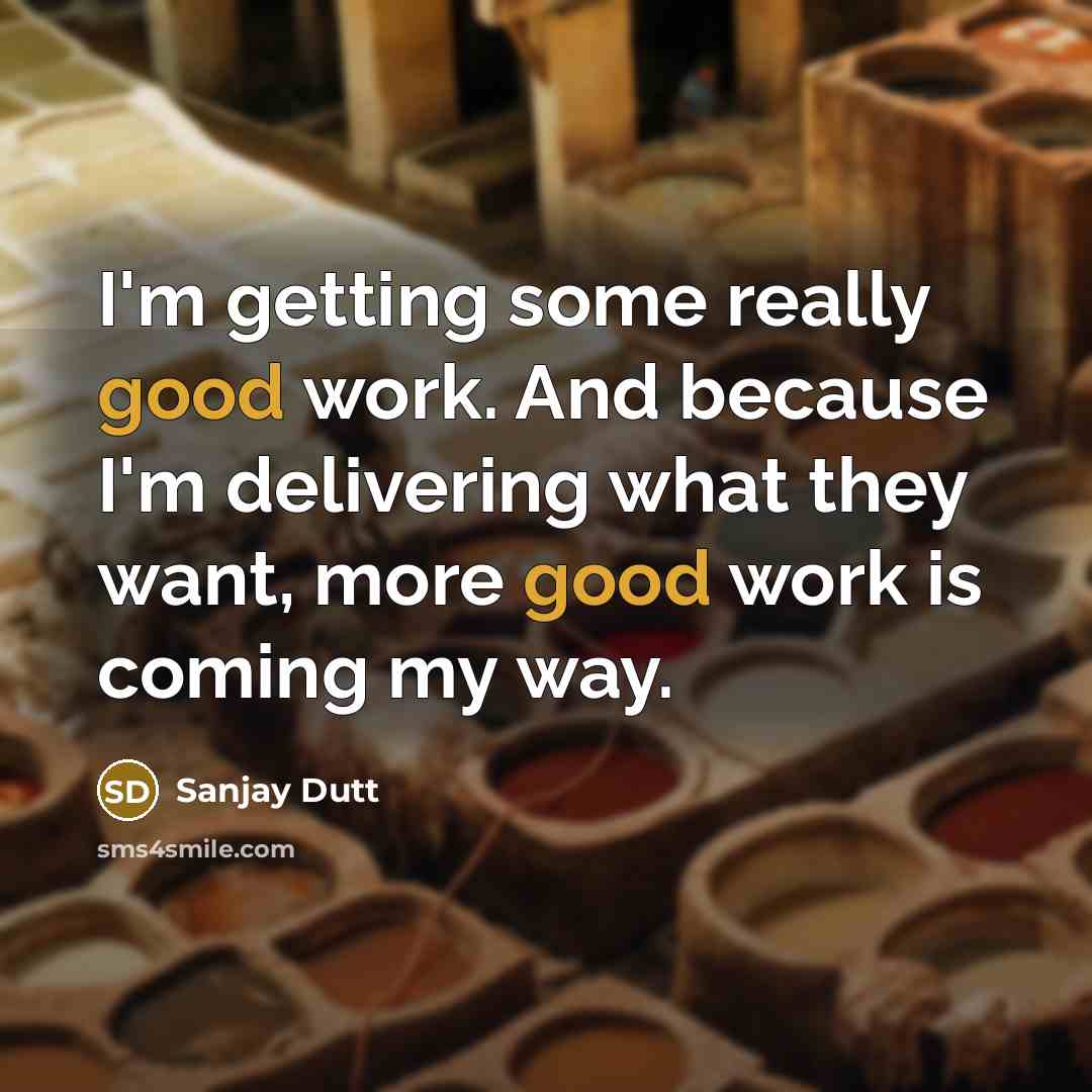 “I'm getting some really good work. And because I'm delivering what they want, more good work is coming my way.” quote by Sanjay Dutt