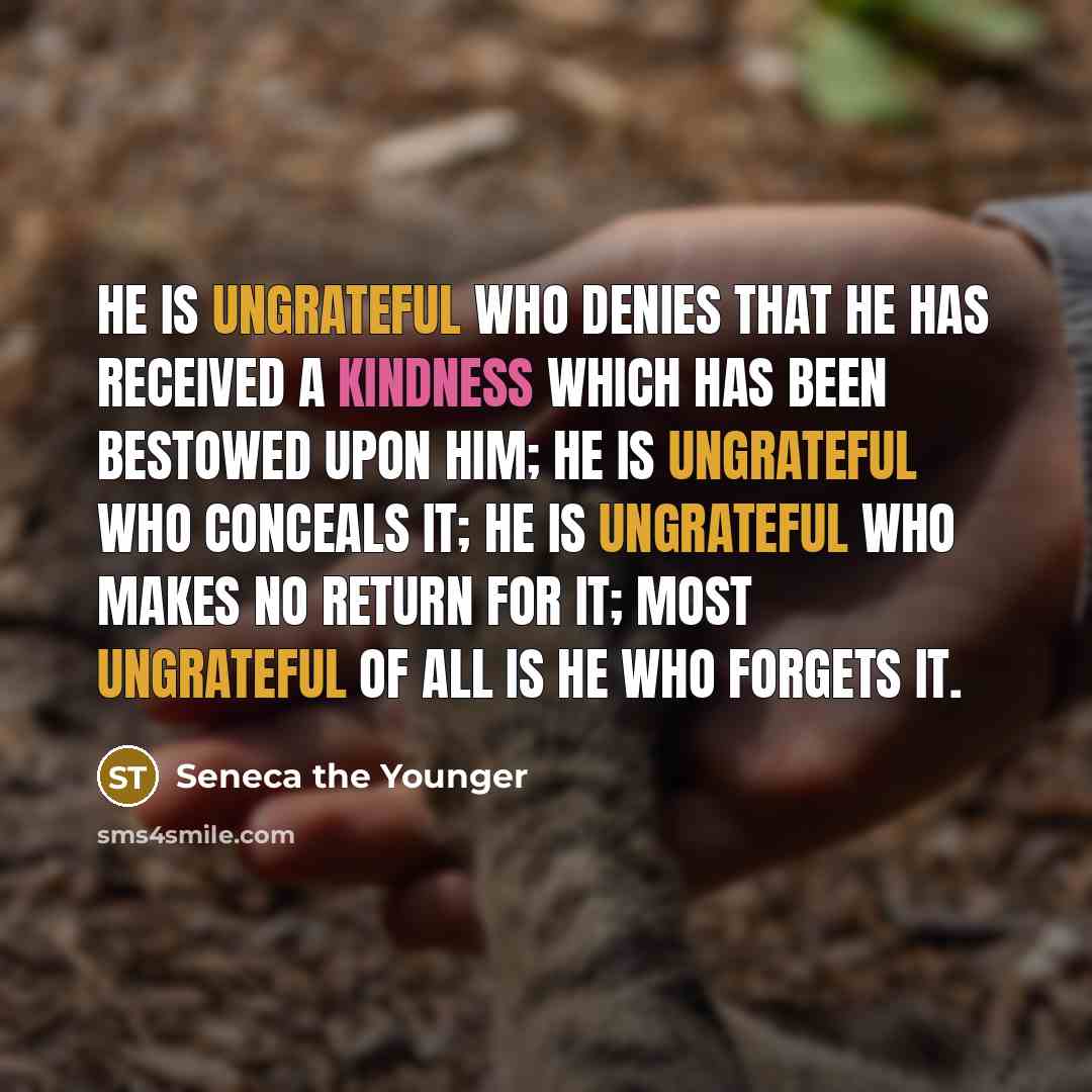 “He is ungrateful who denies that he has received a kindness which has been bestowed upon him; he is ungrateful who conceals it; he is ungrateful who makes no return for it; most ungrateful of all is he who forgets it.” quote by Seneca the Younger