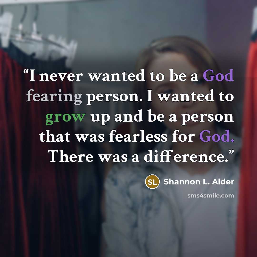 “I never wanted to be a God fearing person. I wanted to grow up and be a person that was fearless for God. There was a difference.” quote by Shannon L. Alder