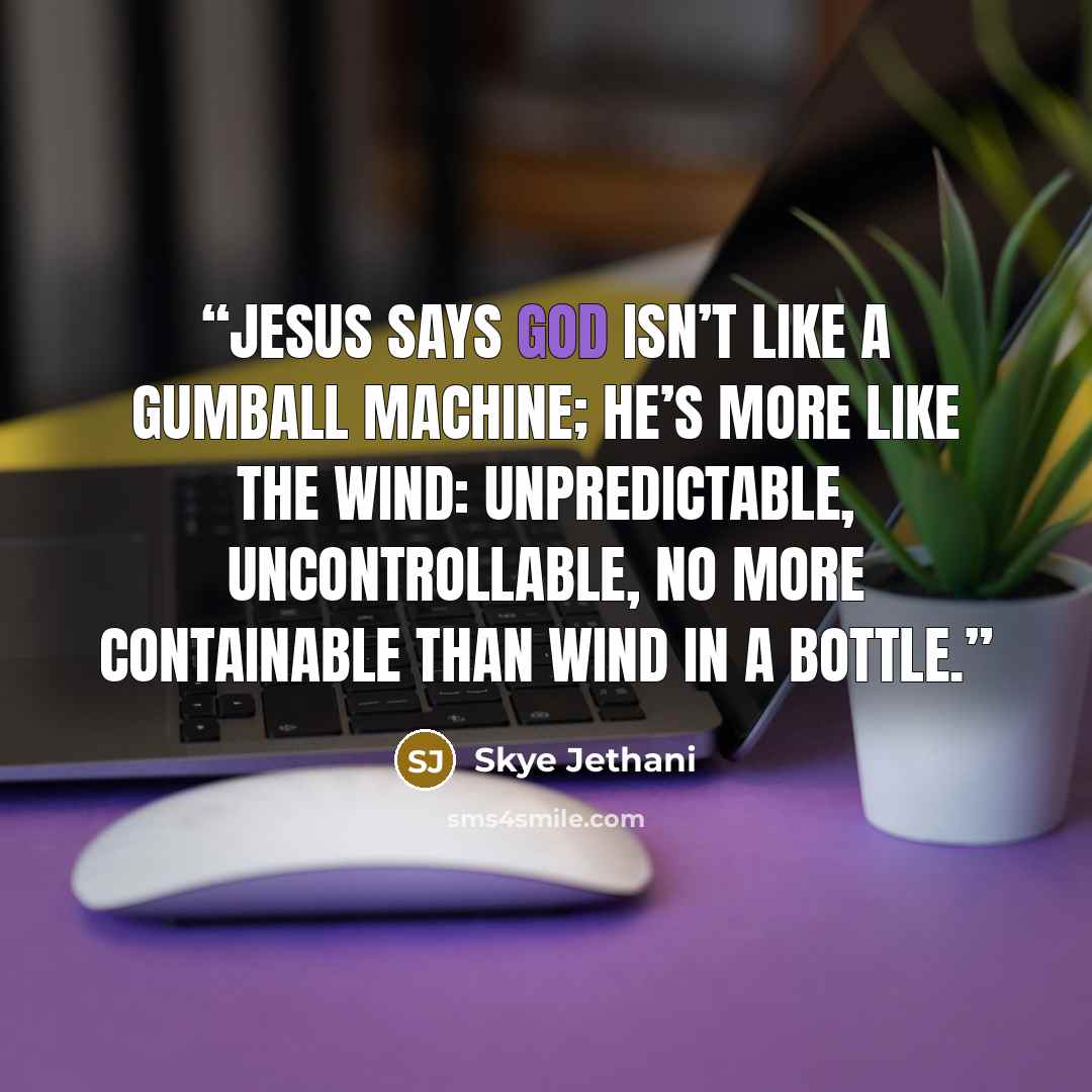 “Jesus says God isn’t like a gumball machine; he’s more like the wind: unpredictable, uncontrollable, no more containable than wind in a bottle.” quote by Skye Jethani