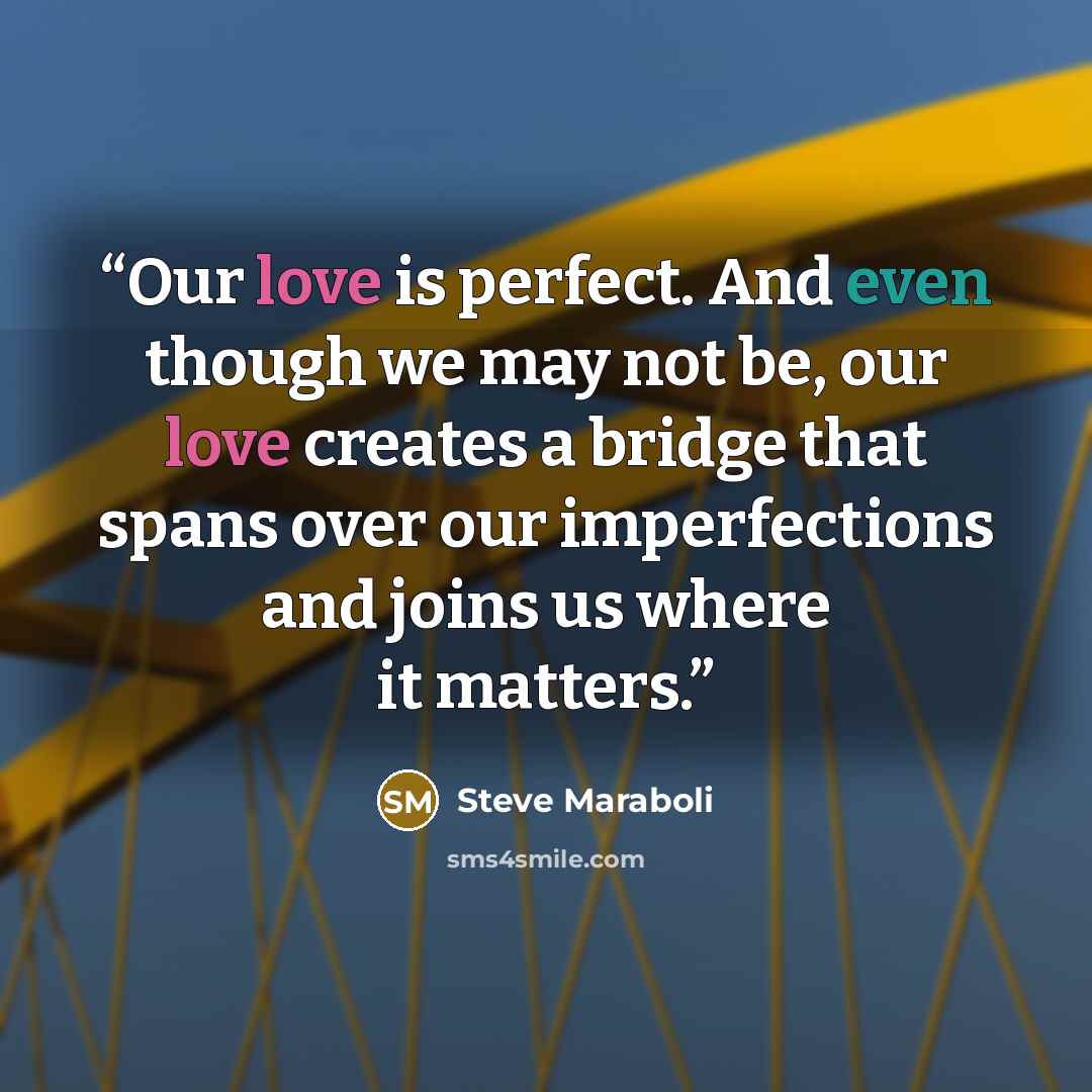 “Our love is perfect. And even though we may not be, our love creates a bridge that spans over our imperfections and joins us where it matters.” quote by Steve Maraboli