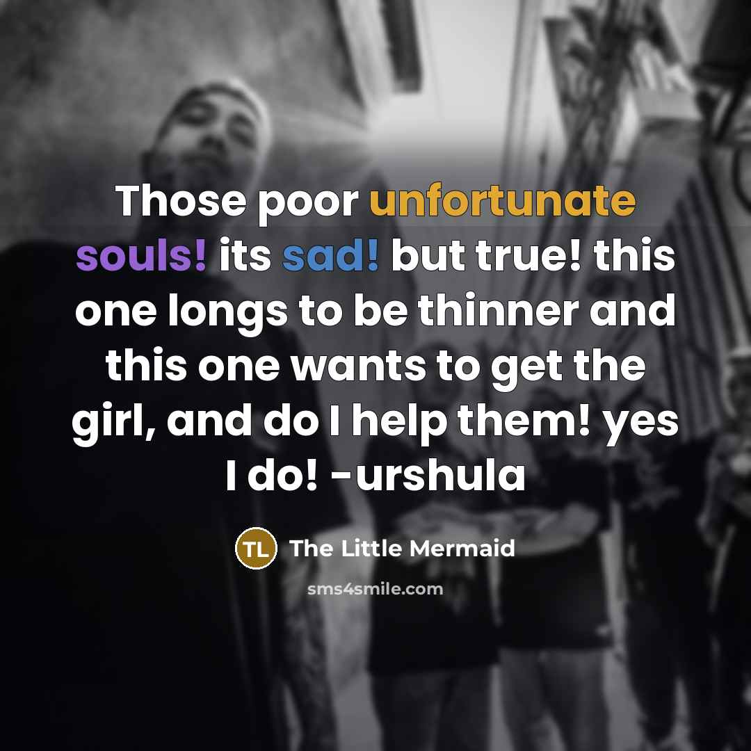 “Those poor unfortunate souls! its sad! but true! this one longs to be thinner and this one wants to get the girl, and do I help them! yes I do! -urshula” quote by The Little Mermaid