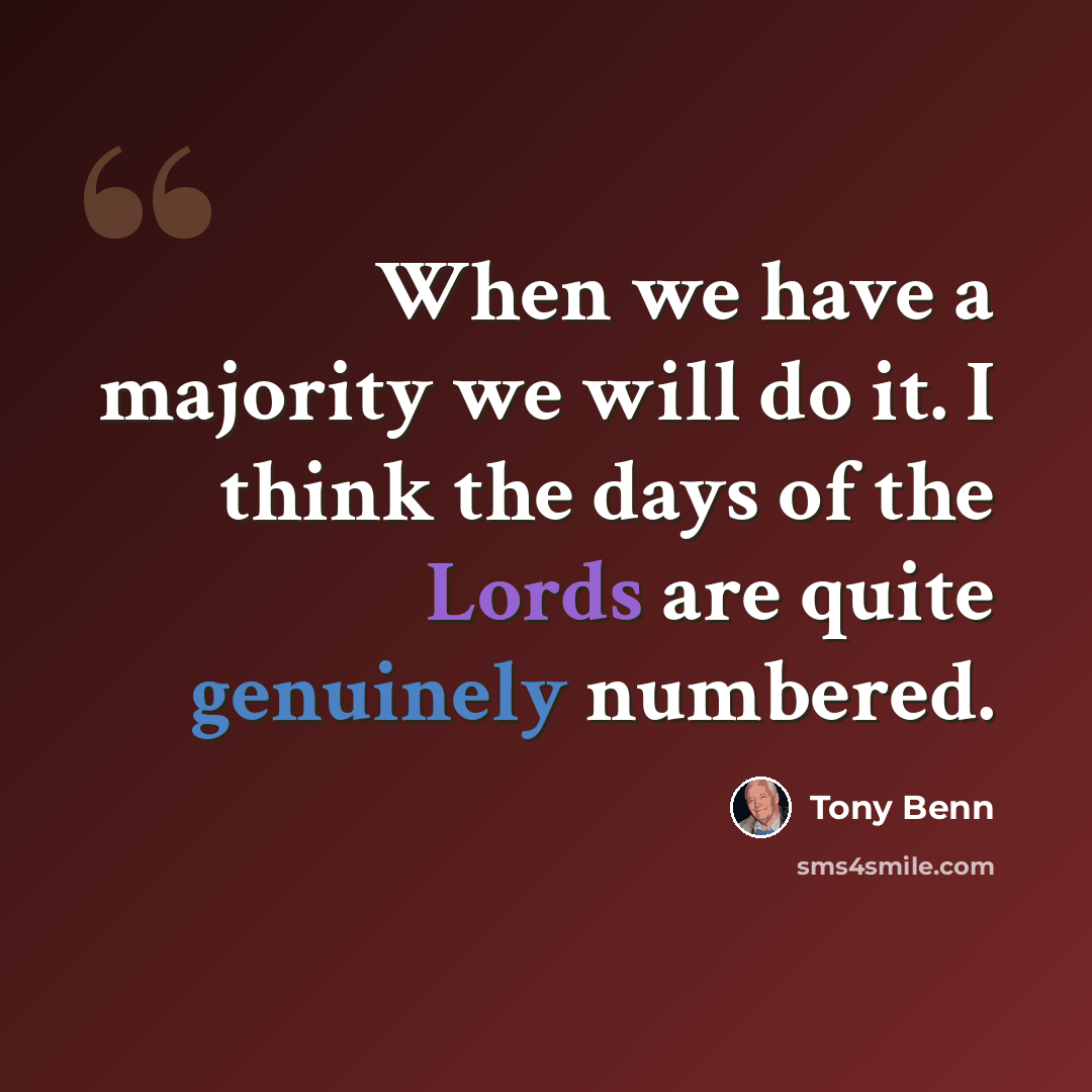 “When we have a majority we will do it. I think the days of the Lords are quite genuinely numbered.” quote by Tony Benn