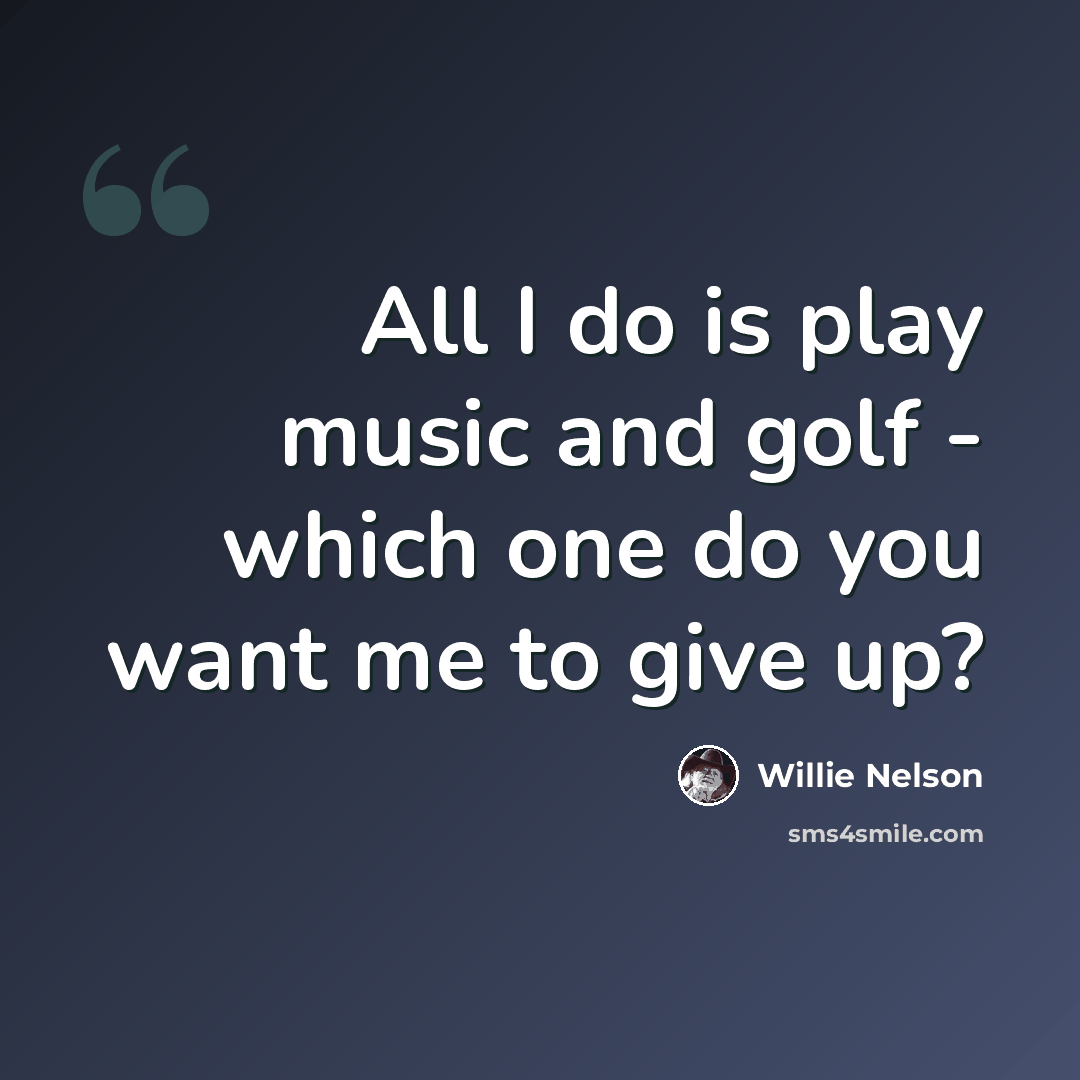 “All I do is play music and golf - which one do you want me to give up?” quote by Willie Nelson