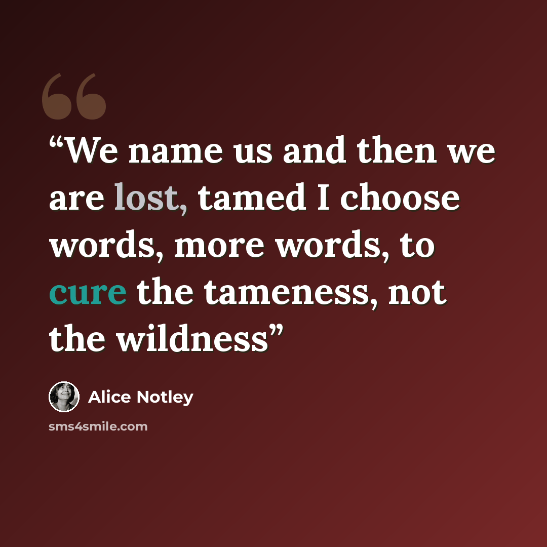 “We name us and then we are lost, tamed I choose words, more words, to cure the tameness, not the wildness” quote by Alice Notley