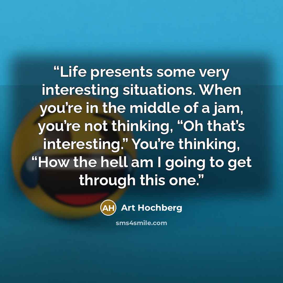 “Life presents some very interesting situations. When you’re in the middle of a jam, you’re not thinking, “Oh that’s interesting.” You’re thinking, “How the hell am I going to get through this one.” quote by Art Hochberg
