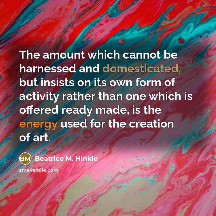 “The amount which cannot be harnessed and domesticated, but insists on its own form of activity rather than one which is offered ready made, is the energy used for the creation of art.” quote by Beatrice M. Hinkle