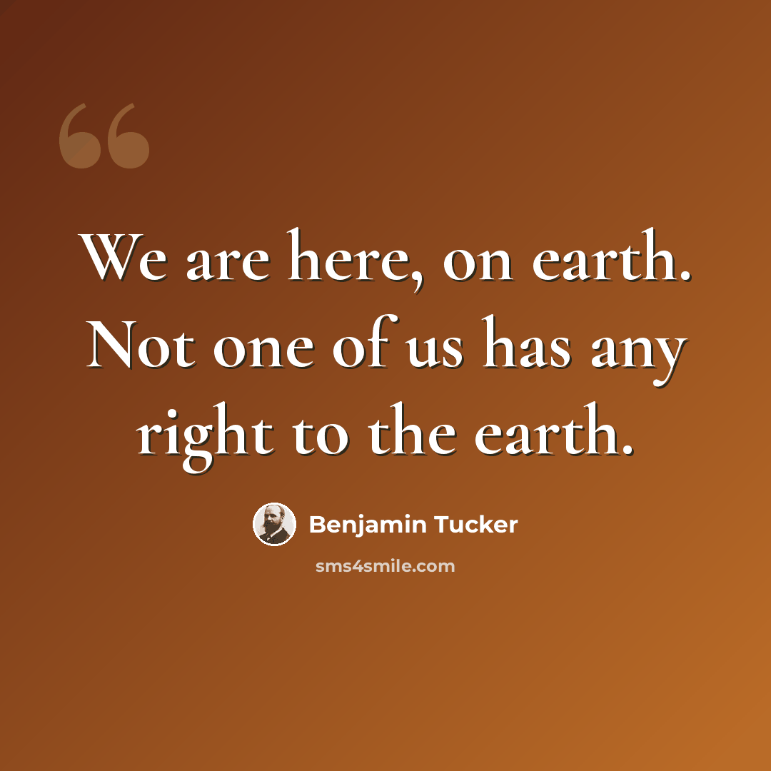 “We are here, on earth. Not one of us has any right to the earth.” quote by Benjamin Tucker