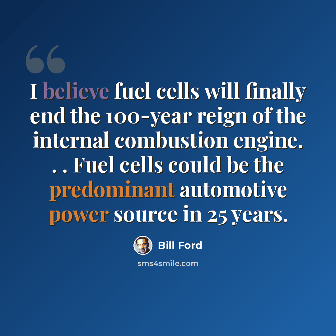 “I believe fuel cells will finally end the 100-year reign of the internal combustion engine. . . Fuel cells could be the predominant automotive power source in 25 years.” quote by Bill Ford