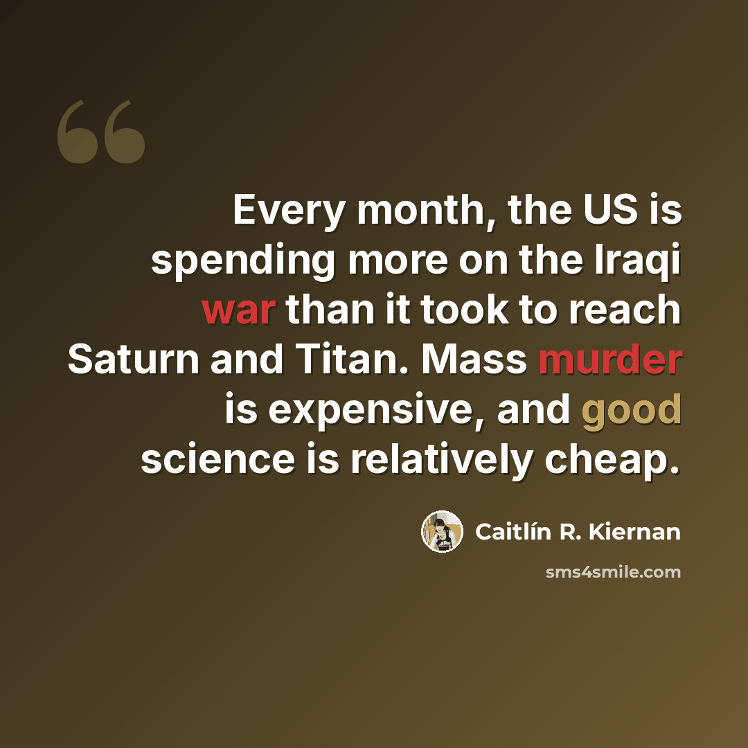 “Every month, the US is spending more on the Iraqi war than it took to reach Saturn and Titan. Mass murder is expensive, and good science is relatively cheap.” quote by Caitlín R. Kiernan