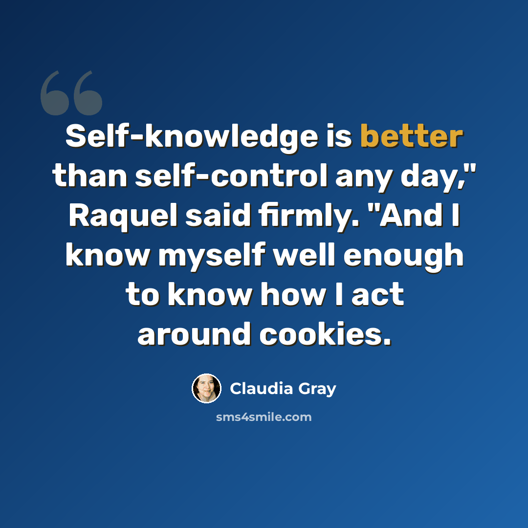 “Self-knowledge is better than self-control any day," Raquel said firmly. "And I know myself well enough to know how I act around cookies.” quote by Claudia Gray