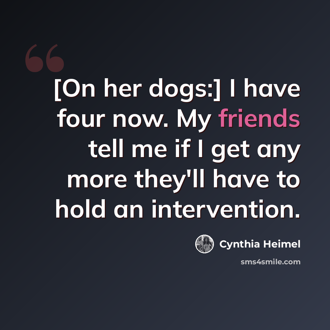 “[On her dogs:] I have four now. My friends tell me if I get any more they'll have to hold an intervention.” quote by Cynthia Heimel