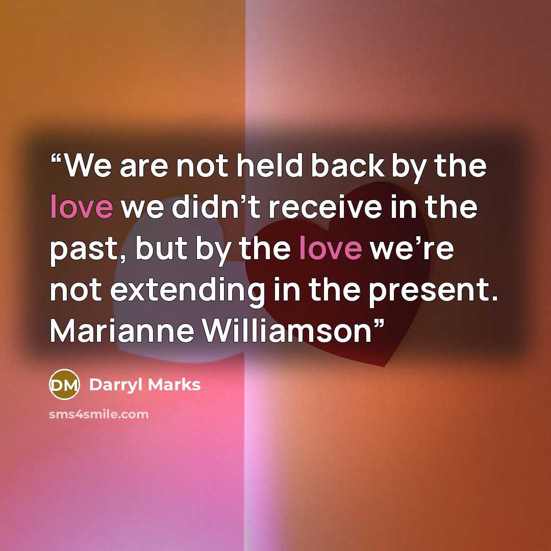 “We are not held back by the love we didn’t receive in the past, but by the love we’re not extending in the present. Marianne Williamson” quote by Darryl Marks