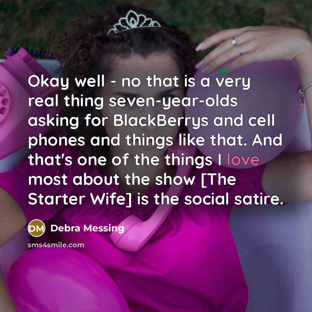 “Okay well - no that is a very real thing seven-year-olds asking for BlackBerrys and cell phones and things like that. And that's one of the things I love most about the show [The Starter Wife] is the social satire.” quote by Debra Messing