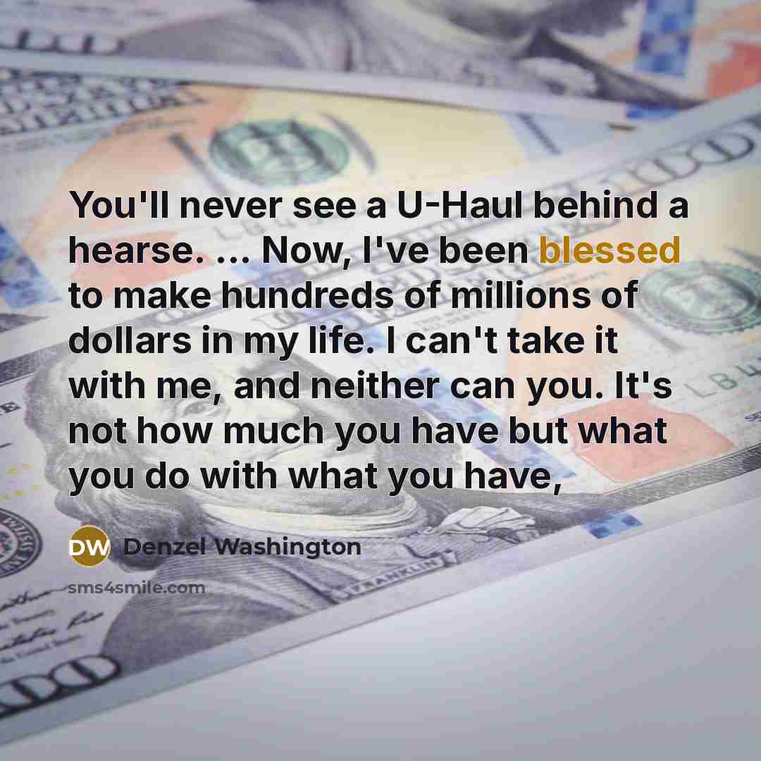 “You'll never see a U-Haul behind a hearse. ... Now, I've been blessed to make hundreds of millions of dollars in my life. I can't take it with me, and neither can you. It's not how much you have but what you do with what you have,” quote by Denzel Washington