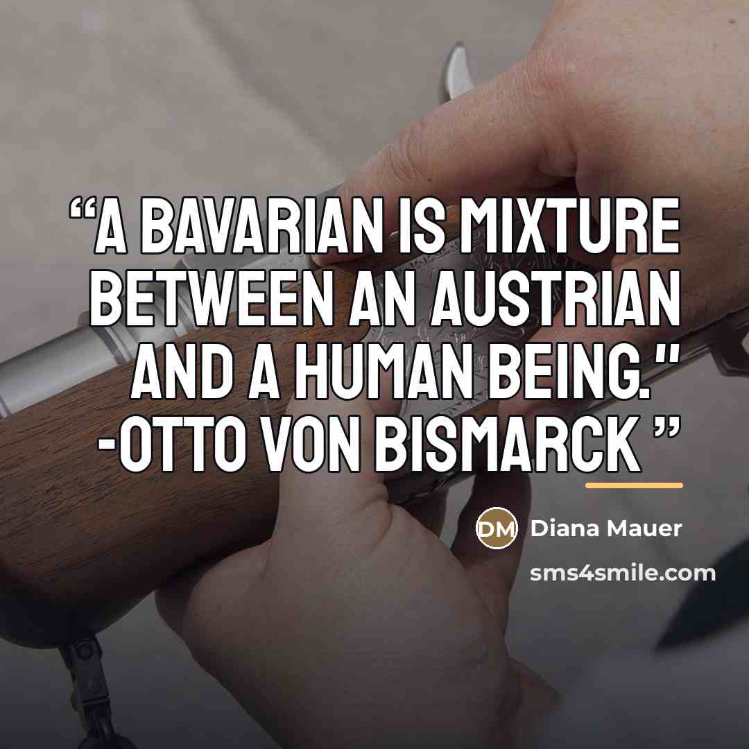 “A Bavarian is mixture between an Austrian and a human being." -Otto von Bismarck” quote by Diana Mauer