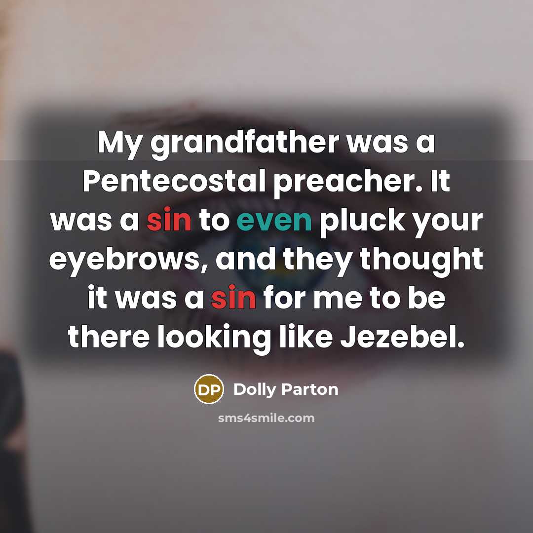 “My grandfather was a Pentecostal preacher. It was a sin to even pluck your eyebrows, and they thought it was a sin for me to be there looking like Jezebel.” quote by Dolly Parton