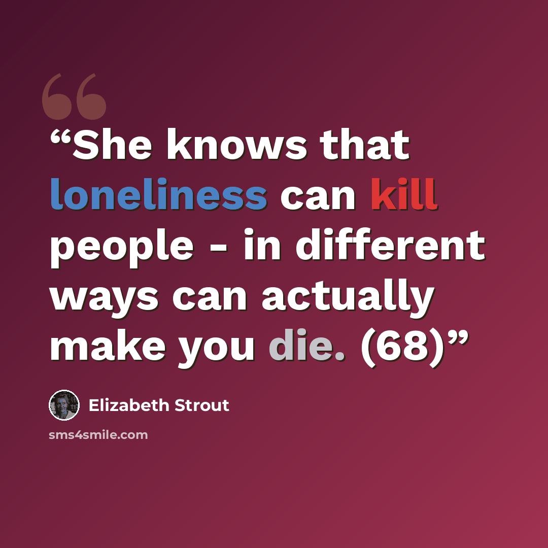 “She knows that loneliness can kill people - in different ways can actually make you die. (68)” quote by Elizabeth Strout