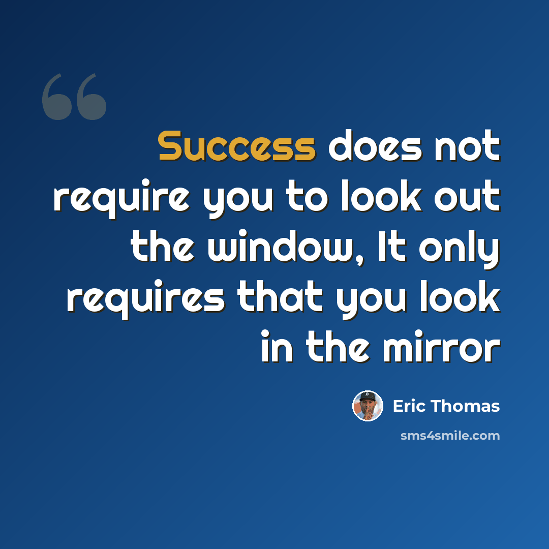 “Success does not require you to look out the window, It only requires that you look in the mirror” quote by Eric Thomas