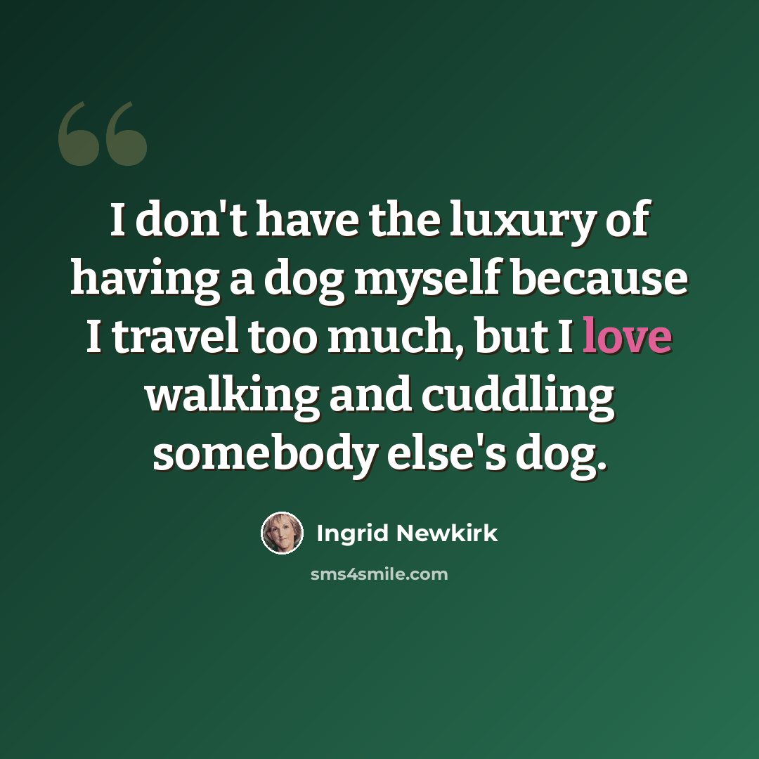 “I don't have the luxury of having a dog myself because I travel too much, but I love walking and cuddling somebody else's dog.” quote by Ingrid Newkirk