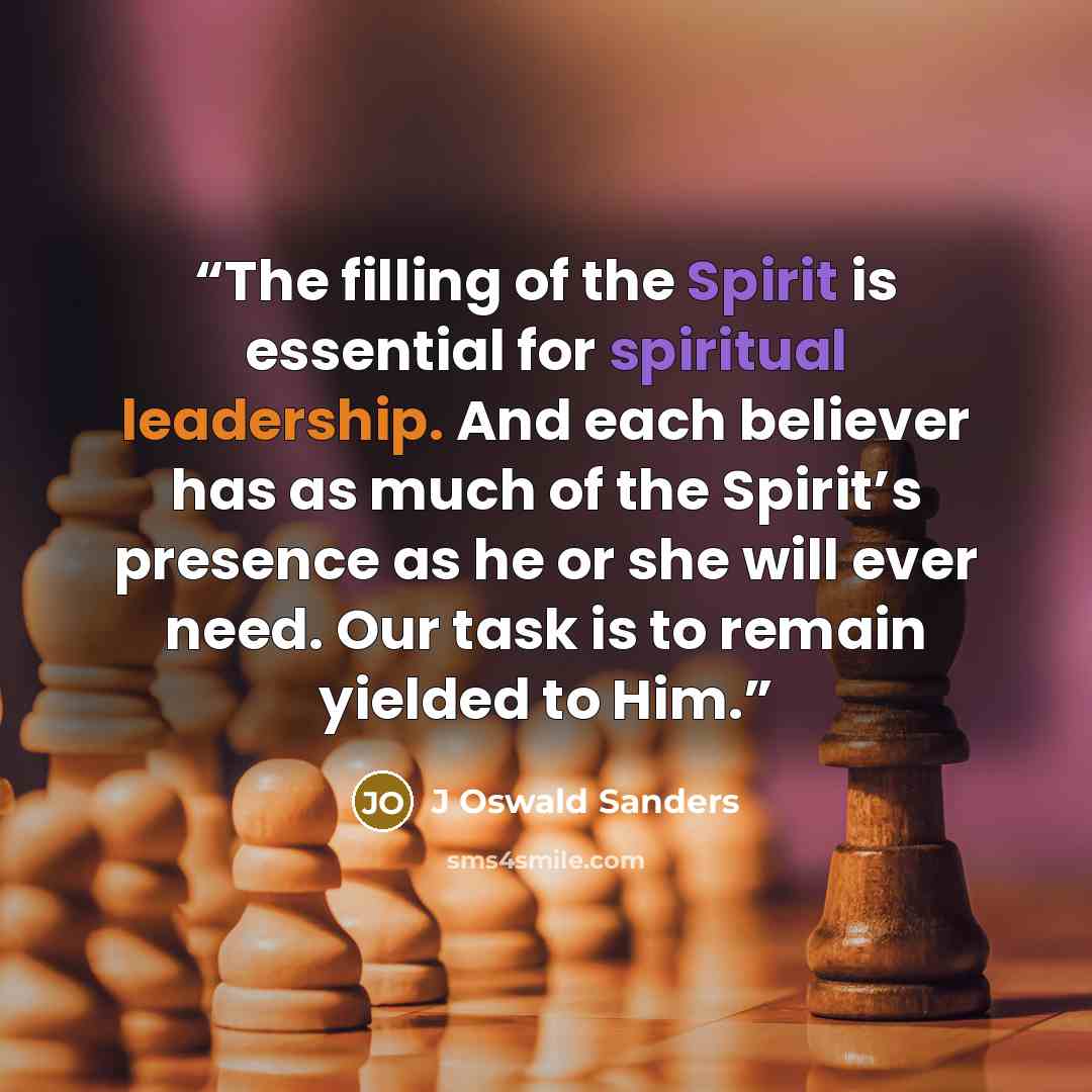 “The filling of the Spirit is essential for spiritual leadership. And each believer has as much of the Spirit’s presence as he or she will ever need. Our task is to remain yielded to Him.” quote by J Oswald Sanders