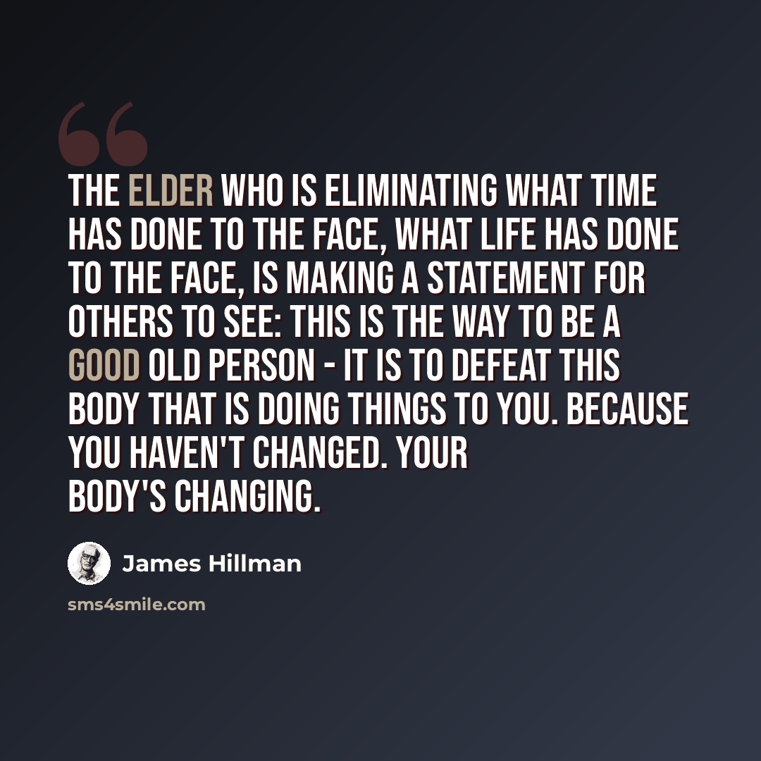 “The elder who is eliminating what time has done to the face, what life has done to the face, is making a statement for others to see: This is the way to be a good old person - it is to defeat this body that is doing things to you. Because you haven't changed. Your body's changing.” quote by James Hillman