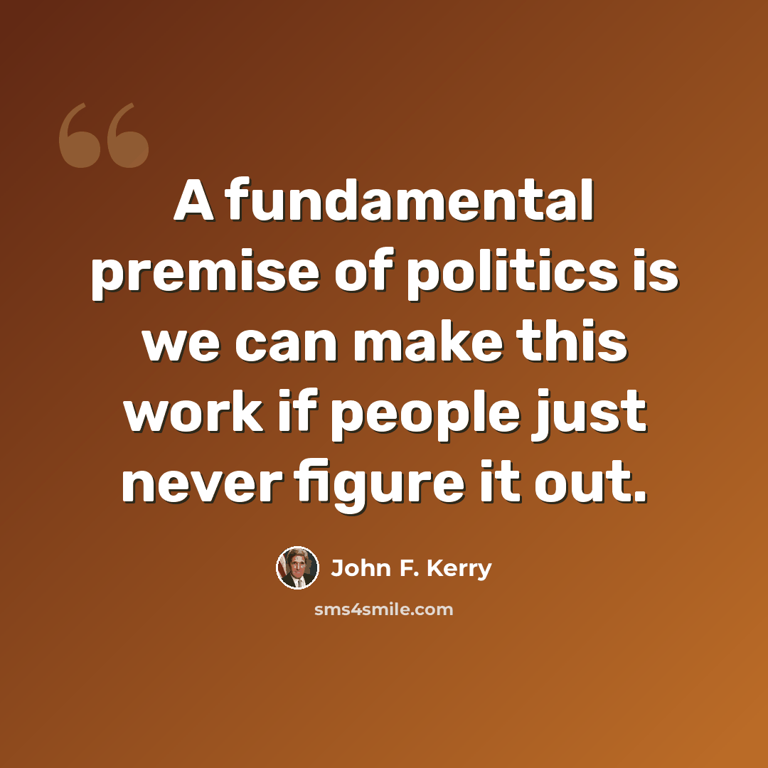 “A fundamental premise of politics is we can make this work if people just never figure it out.” quote by John F. Kerry
