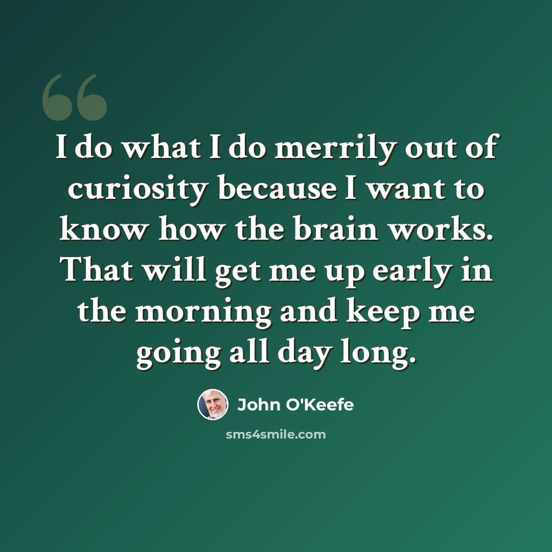 “I do what I do merrily out of curiosity because I want to know how the brain works. That will get me up early in the morning and keep me going all day long.” quote by John O'Keefe